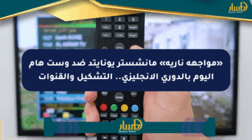 «مواجهة نارية» مانشستر يونايتد ضد وست هام اليوم بالدوري الإنجليزي.. التشكيل والقنوات